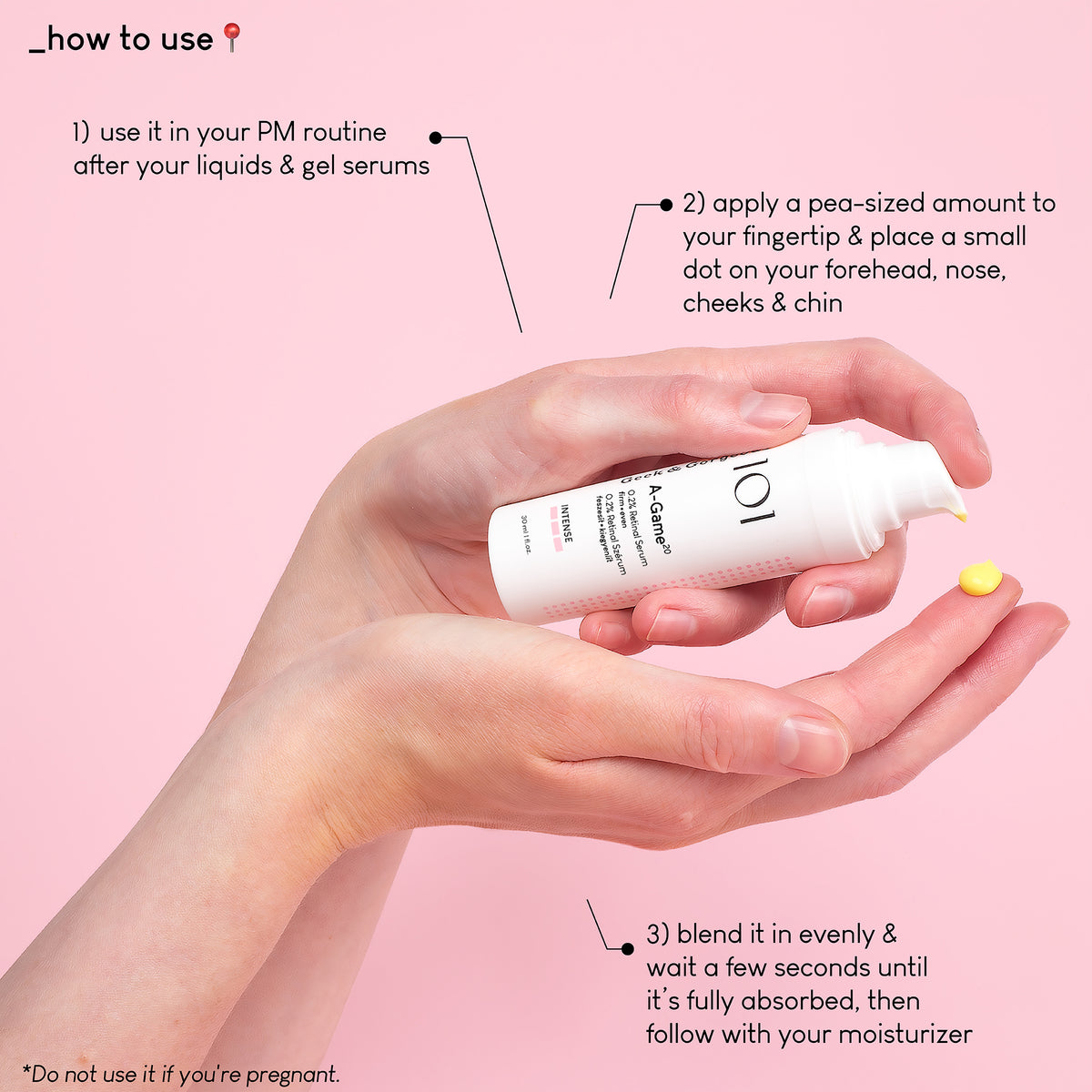 A photo of A-Game 20 held in a hand, and a small amount pressed onto the other hand's index finger.
The text on the image explains how to use it: use it in your PM routine after your liquids and gel type of products - use it only if you're an experienced retinoid user.
Apply a pea sized amount to your fingertip&place a small dot on your forehead, nose, cheeks and chin.
Blend it evenly and wait a few seconds until it's fully absorbed, then follow with your moisturizer.
Do not use it if you're pregnant!