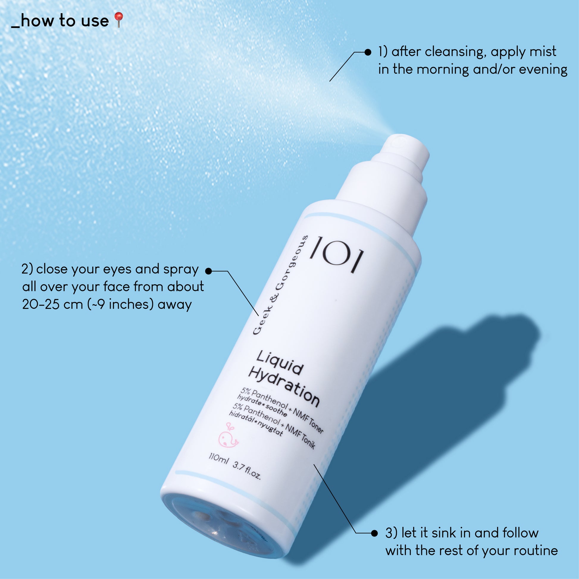 A close up photo of a full-sized bottle ofLiquid Hydration, as the mist is coming out of the spritzer.
The text on the image explains how to use the product: after cleansing, apply mist in the morning and/or evening, close your eyes and spray all over your face from about 20-25 (9 inches) away, let it sink in and follow with the rest of your routine